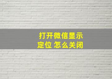 打开微信显示定位 怎么关闭